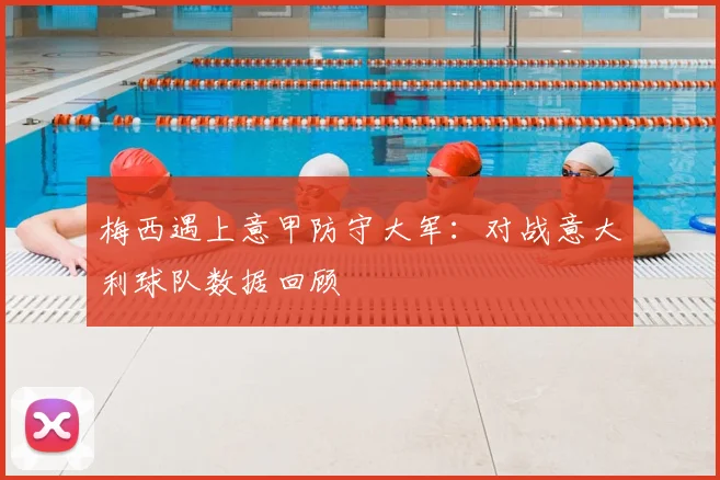 梅西遇上意甲防守大军：对战意大利球队数据回顾