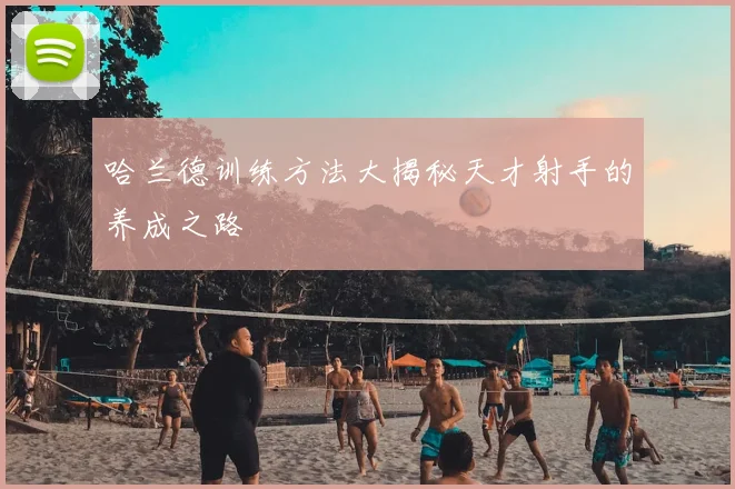 哈兰德训练方法大揭秘天才射手的养成之路