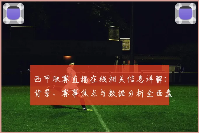 西甲联赛直播在线相关信息详解：背景、赛事焦点与数据分析全面盘点