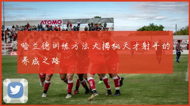 哈兰德训练方法大揭秘天才射手的养成之路