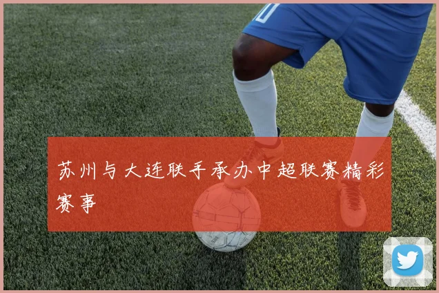 苏州与大连联手承办中超联赛精彩赛事
