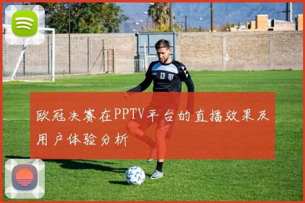 欧冠决赛在PPTV平台的直播效果及用户体验分析