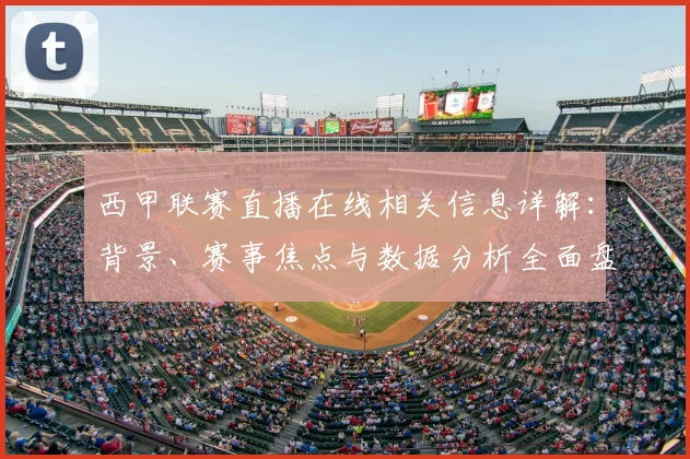 西甲联赛直播在线相关信息详解：背景、赛事焦点与数据分析全面盘点