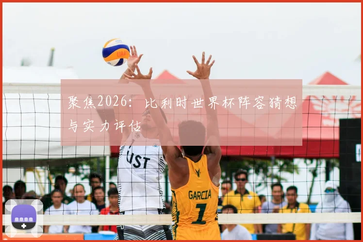 聚焦2026：比利时世界杯阵容猜想与实力评估