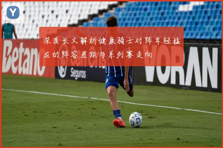 深度长文解析健康骑士对阵年轻猛龙的阵容差距与系列赛走向